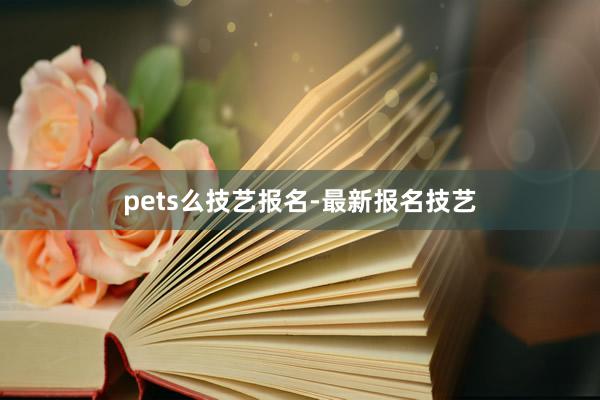 pets么技艺报名-最新报名技艺